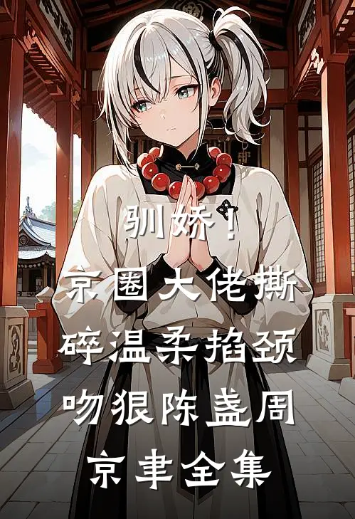 驯娇！京圈大佬撕碎温柔掐颈吻狠陈盏周京聿全集