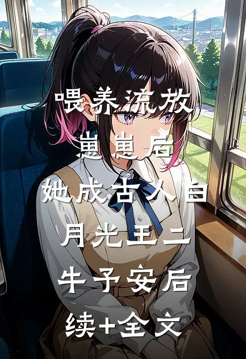喂养流放崽崽后，她成古人白月光王二牛予安后续+全文