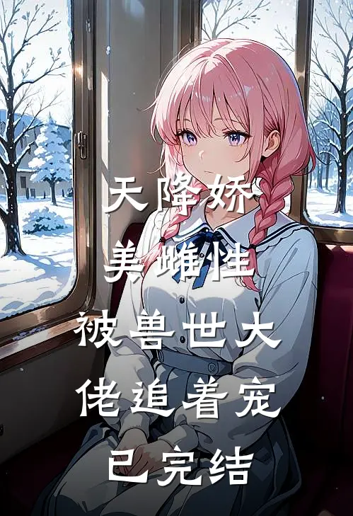 天降娇美雌性，被兽世大佬追着宠已完结