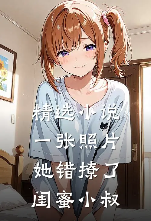 精选小说一张照片，她错撩了闺蜜小叔