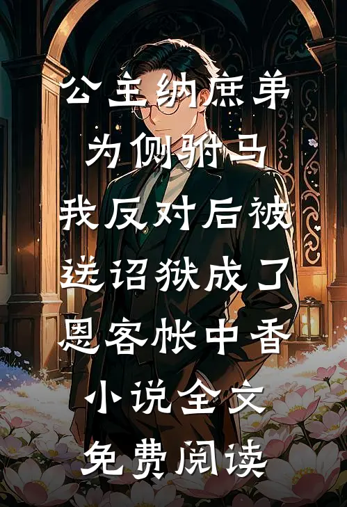公主纳庶弟为侧驸马，我反对后被送诏狱成了恩客帐中香小说全文免费阅读