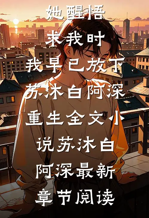 她醒悟求我时，我早已放下苏沐白阿深重生全文小说苏沐白阿深最新章节阅读