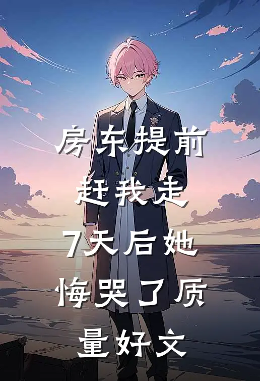 房东提前赶我走，7天后她悔哭了质量好文