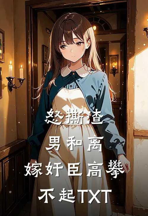 怒撕渣男和离，嫁奸臣高攀不起TXT
