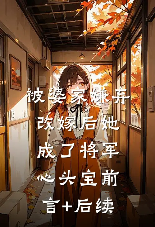 被婆家嫌弃，改嫁后她成了将军心头宝前言+后续