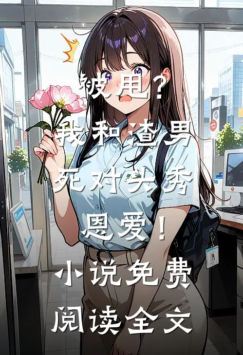 被甩？我和渣男死对头秀恩爱！小说免费阅读全文
