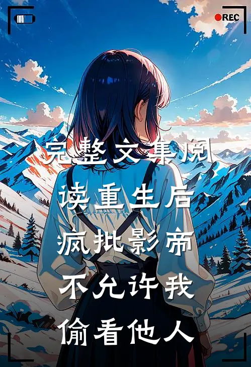 完整文集阅读重生后，疯批影帝不允许我偷看他人