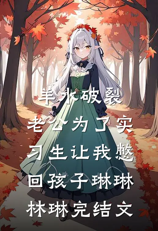 羊水破裂，老公为了实习生让我憋回孩子琳琳林琳完结文