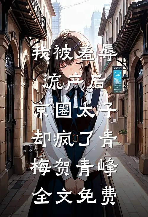 我被羞辱流产后，京圈太子却疯了青梅贺青峰全文免费