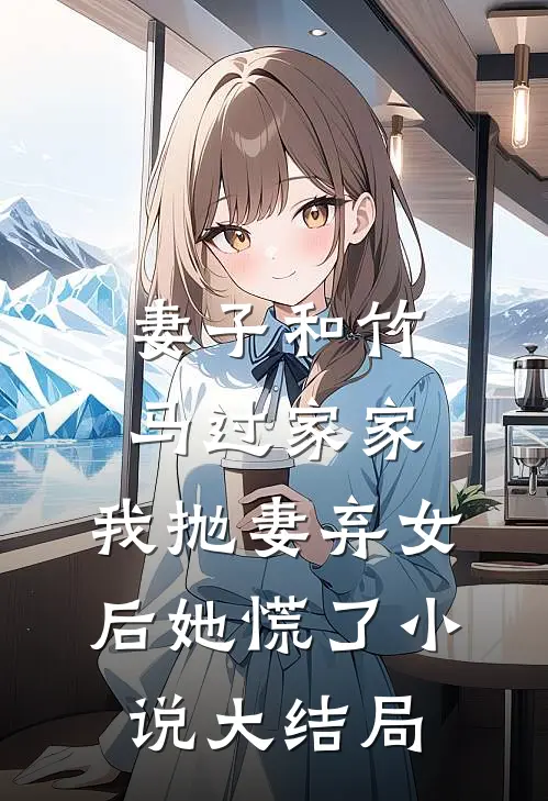 妻子和竹马过家家，我抛妻弃女后她慌了小说大结局