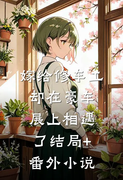 嫁给修车工，却在豪车展上相遇了结局+番外小说
