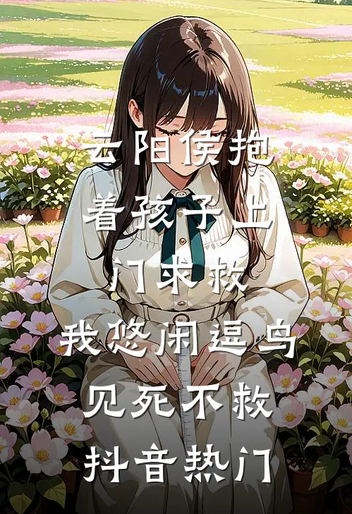 云阳侯抱着孩子上门求救，我悠闲逗鸟见死不救抖音热门