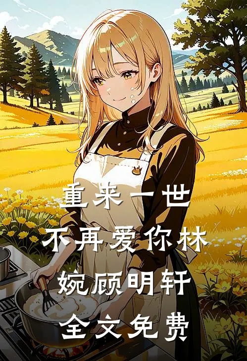 重来一世，不再爱你林婉顾明轩全文免费