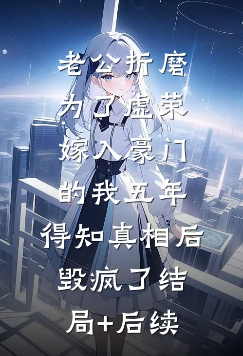 老公折磨为了虚荣嫁入豪门的我五年，得知真相后毁疯了结局+后续