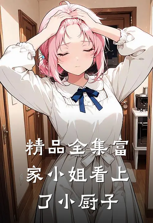精品全集富家小姐看上了小厨子