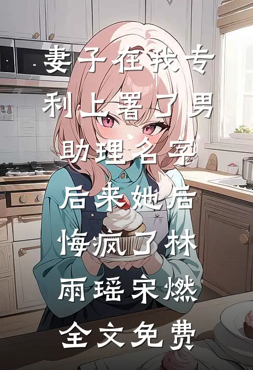 妻子在我专利上署了男助理名字，后来她后悔疯了林雨瑶宋燃全文免费