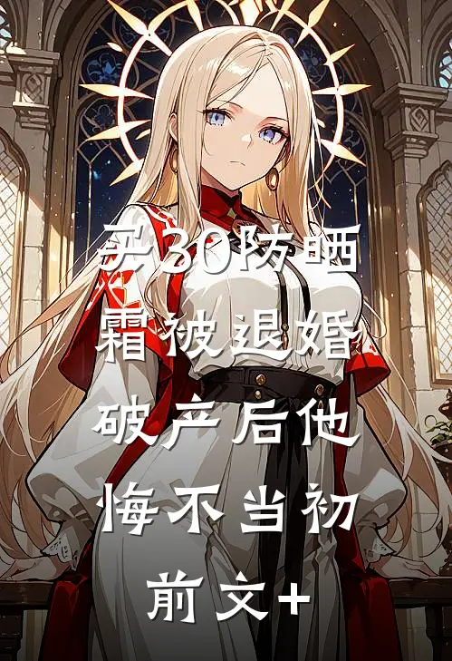 买30防晒霜被退婚，破产后他悔不当初前文+