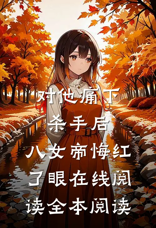 对他痛下杀手后，八女帝悔红了眼在线阅读全本阅读