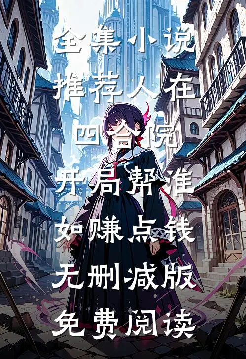 全集小说推荐人在四合院,开局帮淮如赚点钱无删减版免费阅读