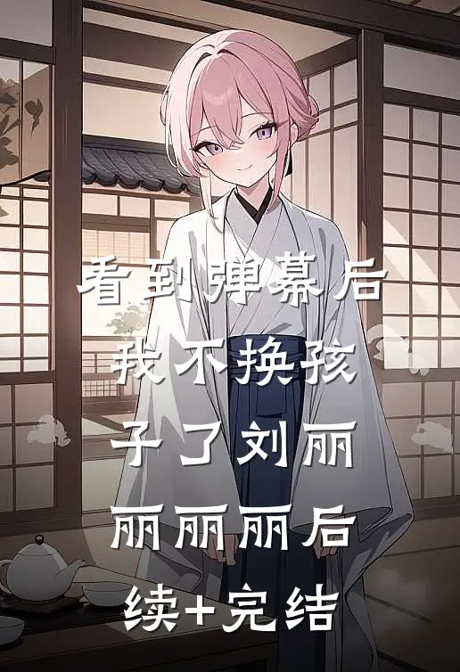 看到弹幕后，我不换孩子了刘丽丽丽丽后续+完结