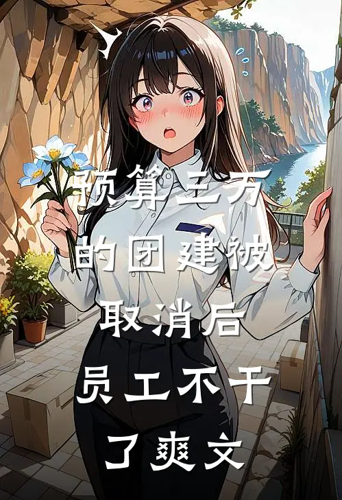预算三万的团建被取消后，员工不干了爽文