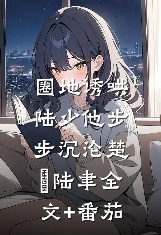 圈地诱哄，陆少他步步沉沦楚婠陆聿全文+番茄
