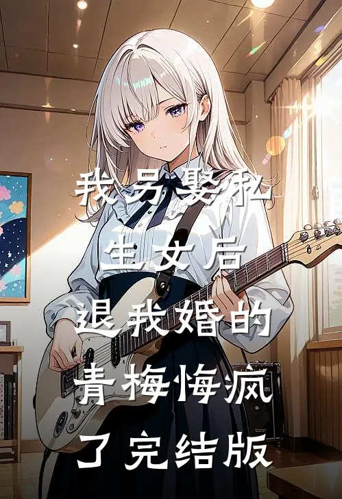 我另娶私生女后，退我婚的青梅悔疯了完结版