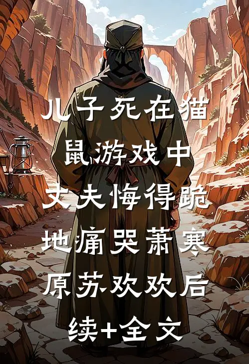 儿子死在猫鼠游戏中，丈夫悔得跪地痛哭萧寒原苏欢欢后续+全文