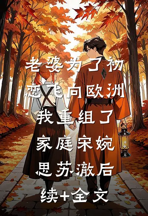老婆为了初恋飞向欧洲，我重组了家庭宋婉思苏澈后续+全文