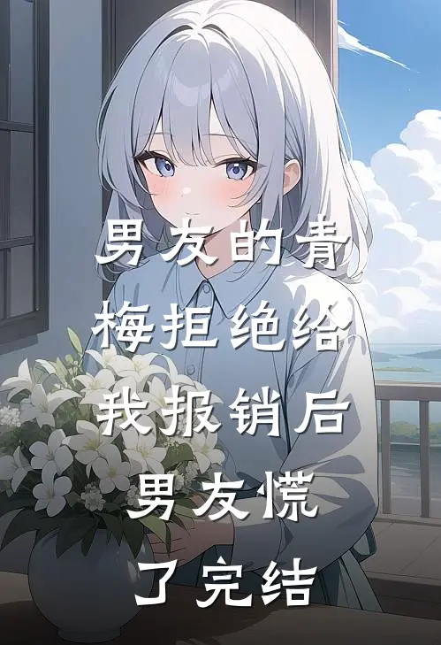 男友的青梅拒绝给我报销后，男友慌了完结