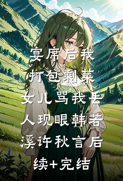 宴席后我打包剩菜，女儿骂我丢人现眼韩若溪许秋言后续+完结