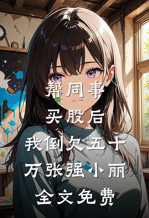 帮同事买股后，我倒欠五十万张强小丽全文免费