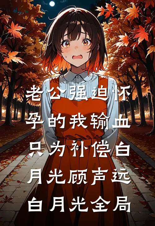 老公强迫怀孕的我输血，只为补偿白月光顾声远白月光全局