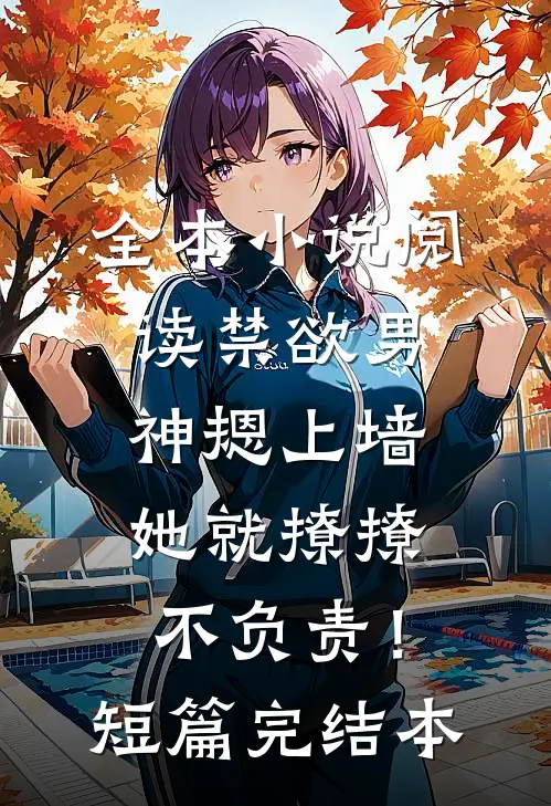 全本小说阅读禁欲男神摁上墙，她就撩撩不负责！短篇完结本