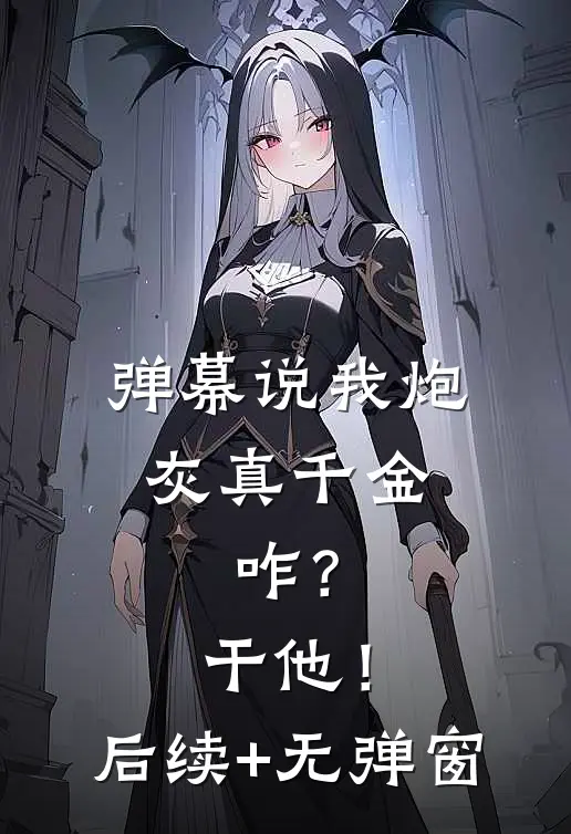 弹幕说我炮灰真千金，咋？干他！后续+无弹窗
