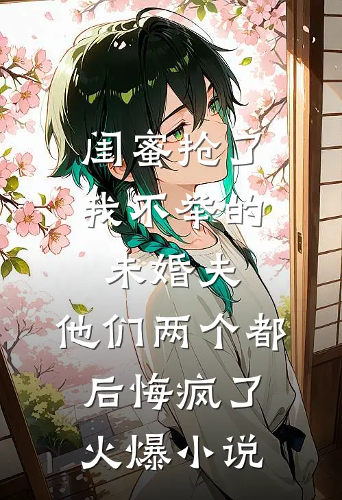 闺蜜抢了我不举的未婚夫，他们两个都后悔疯了火爆小说