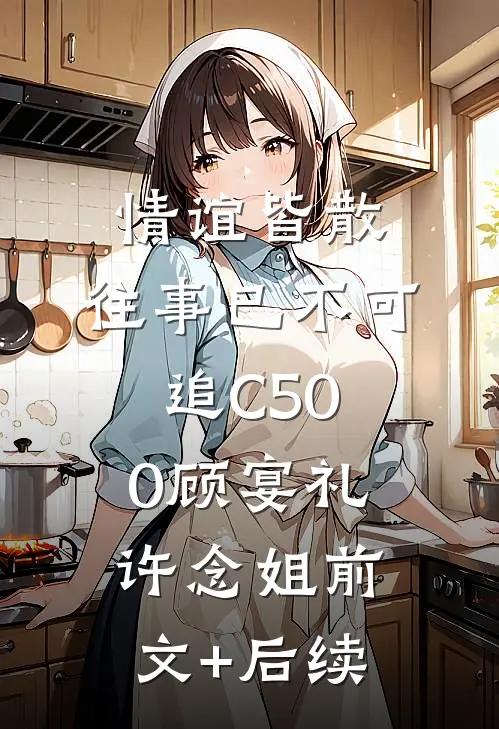 情谊皆散，往事已不可追C500顾宴礼许念姐前文+后续