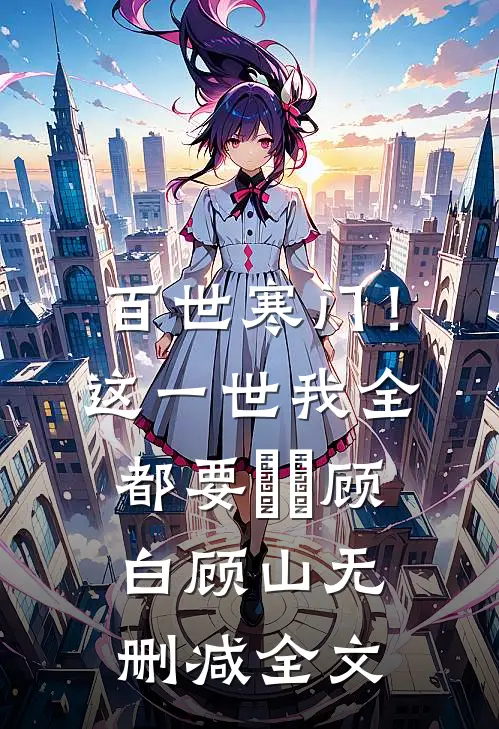 百世寒门！这一世我全都要​​顾白顾山无删减全文