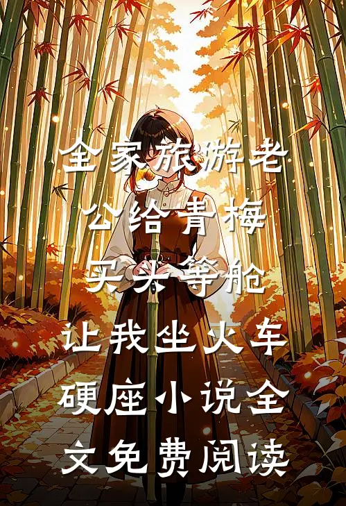 全家旅游老公给青梅买头等舱，让我坐火车硬座小说全文免费阅读