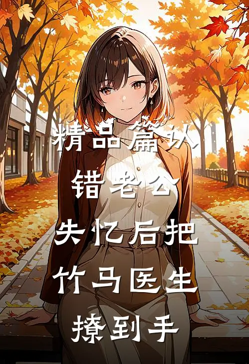 精品篇认错老公：失忆后把竹马医生撩到手