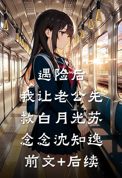遇险后，我让老公先救白月光苏念念沈知逸前文+后续