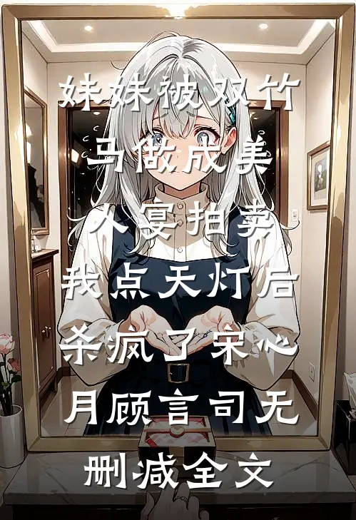 妹妹被双竹马做成美人宴拍卖，我点天灯后杀疯了宋心月顾言司无删减全文