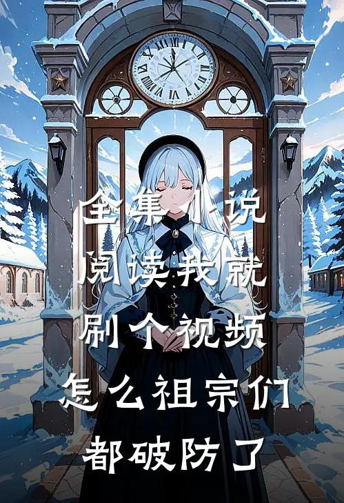 全集小说阅读我就刷个视频，怎么祖宗们都破防了
