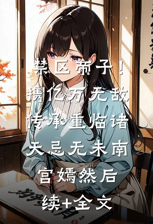 禁区帝子！携亿万无敌传承重临诸天忌无未南宫嫣然后续+全文