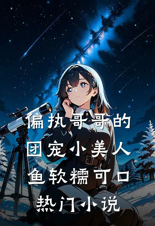 偏执哥哥的团宠小美人鱼软糯可口热门小说
