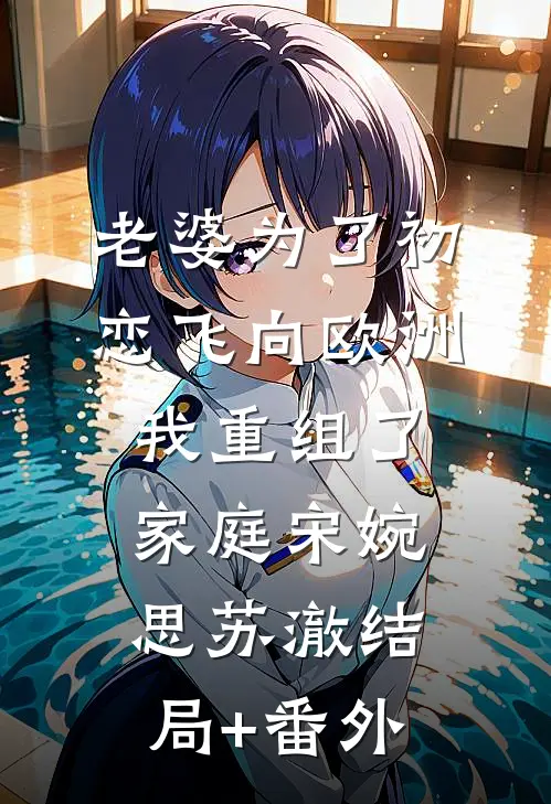 老婆为了初恋飞向欧洲，我重组了家庭宋婉思苏澈结局+番外