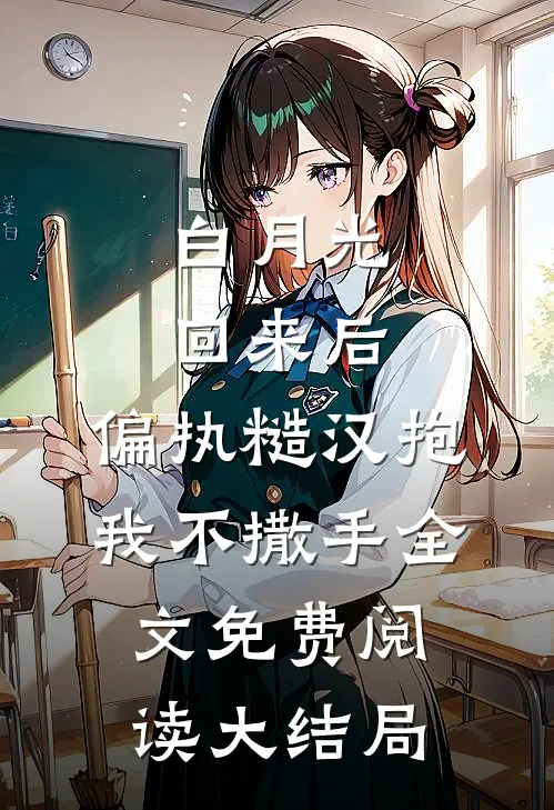 白月光回来后，偏执糙汉抱我不撒手全文免费阅读大结局