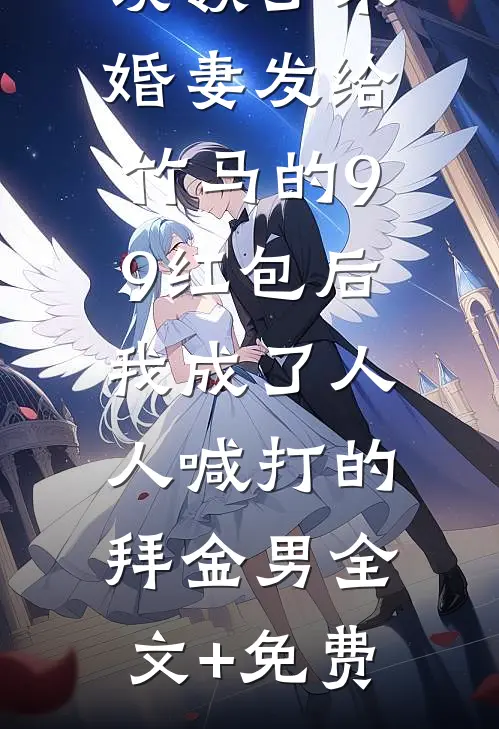 误领了未婚妻发给竹马的99红包后，我成了人人喊打的拜金男全文+免费