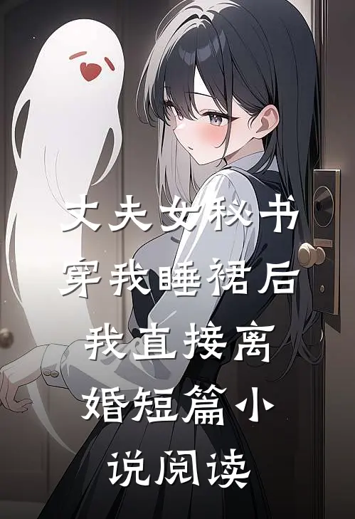 丈夫女秘书穿我睡裙后，我直接离婚短篇小说阅读
