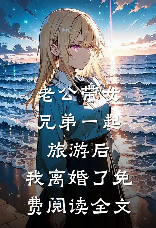 老公带女兄弟一起旅游后，我离婚了免费阅读全文